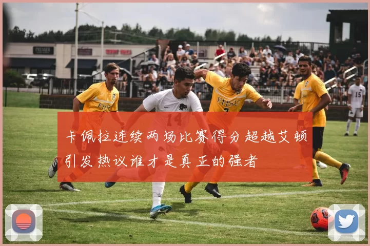 卡佩拉连续两场比赛得分超越艾顿引发热议谁才是真正的强者