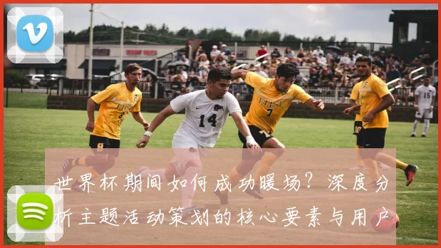 世界杯期间如何成功暖场？深度分析主题活动策划的核心要素与用户心理