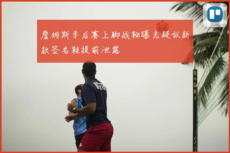 詹姆斯季后赛上脚战靴曝光疑似新款签名鞋提前泄露