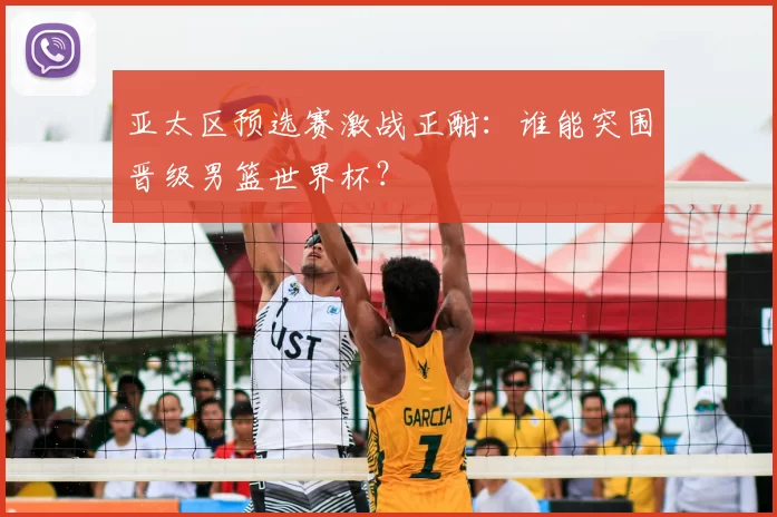 亚太区预选赛激战正酣：谁能突围晋级男篮世界杯？