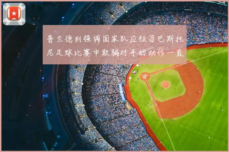 普兰德利强调国家队应征召巴斯托尼足球比赛中欺骗对手的动作一直存在