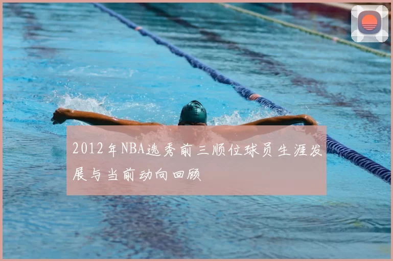 2012年NBA选秀前三顺位球员生涯发展与当前动向回顾