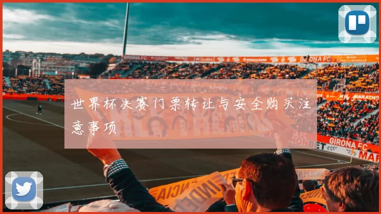 世界杯决赛门票转让与安全购买注意事项