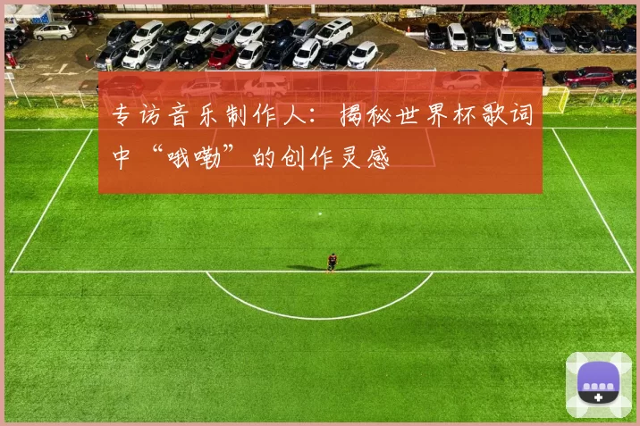 专访音乐制作人：揭秘世界杯歌词中“哦嘞”的创作灵感