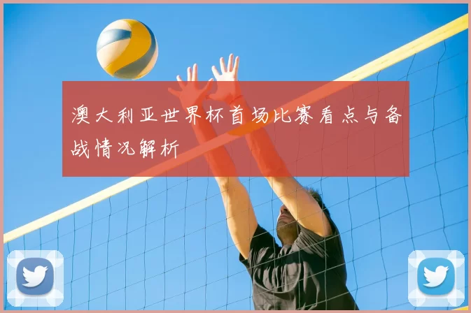 澳大利亚世界杯首场比赛看点与备战情况解析