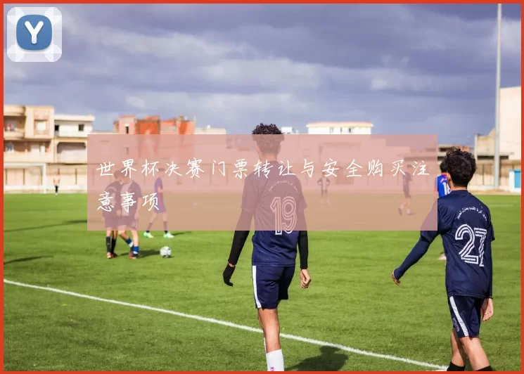 世界杯决赛门票转让与安全购买注意事项
