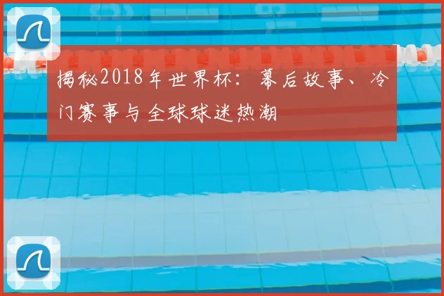 揭秘2018年世界杯：幕后故事、冷门赛事与全球球迷热潮