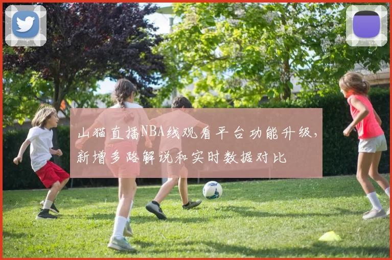 山猫直播NBA线观看平台功能升级,新增多路解说和实时数据对比