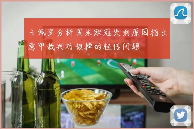 卡佩罗分析国米欧冠失利原因指出意甲裁判对假摔的轻信问题