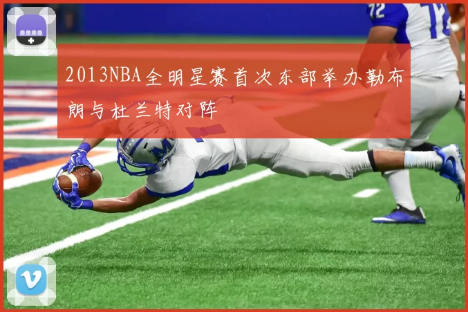 2013NBA全明星赛首次东部举办勒布朗与杜兰特对阵