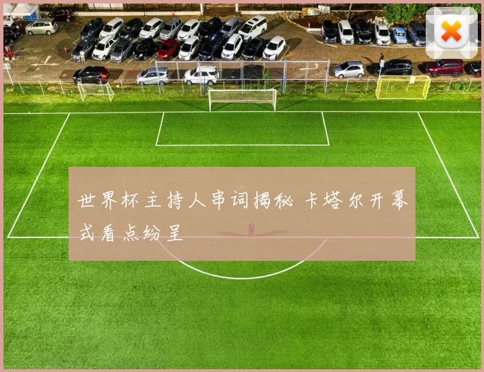 世界杯主持人串词揭秘 卡塔尔开幕式看点纷呈