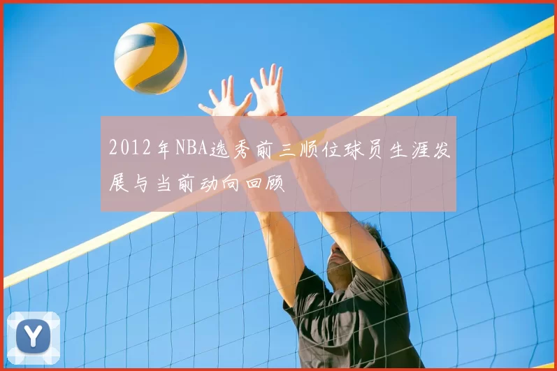 2012年NBA选秀前三顺位球员生涯发展与当前动向回顾