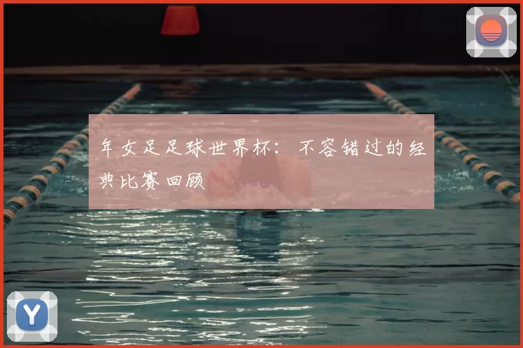 年女足足球世界杯：不容错过的经典比赛回顾