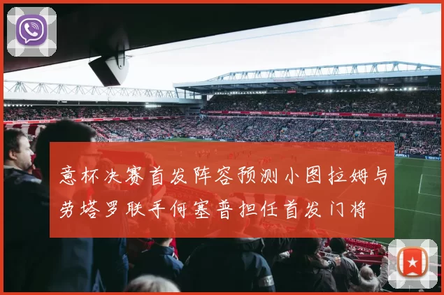 意杯决赛首发阵容预测小图拉姆与劳塔罗联手何塞普担任首发门将