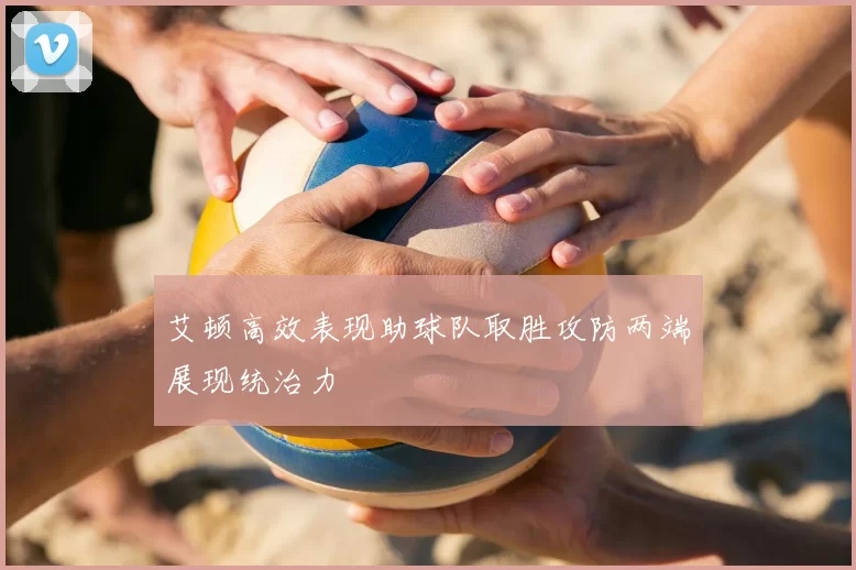 艾顿高效表现助球队取胜攻防两端展现统治力