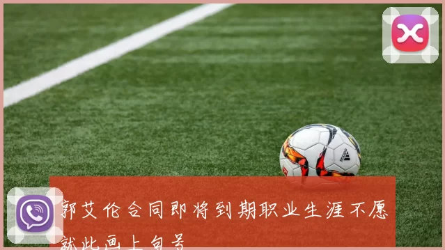 郭艾伦合同即将到期职业生涯不愿就此画上句号