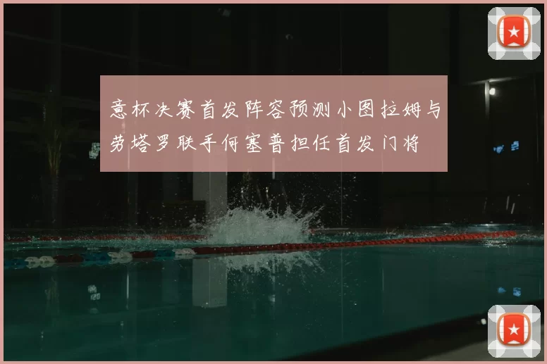 意杯决赛首发阵容预测小图拉姆与劳塔罗联手何塞普担任首发门将