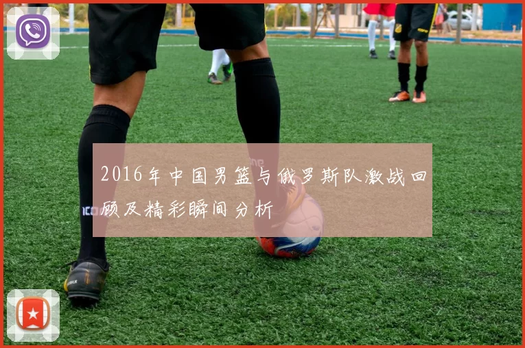 2016年中国男篮与俄罗斯队激战回顾及精彩瞬间分析
